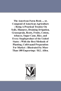 The American Farm Book ... or, Compend of American Agriculture: Being A Practical Treatise On Soils, Manures, Draining Irrigation, Grassegrain, Roots, Fruits, Cotton, tobacco, Sugar Cane, Rice, and Every Stapleproduct of the United States: With the...