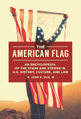 The American Flag: An Encyclopedia of the Stars and Stripes in U.S. History, Culture, and Law - Vile, John R