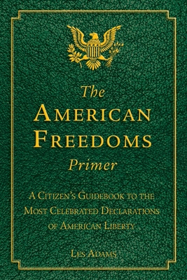 The American Freedoms Primer: A Citizen's Guidebook to the Most Celebrated Declarations of American Liberty - Adams, Les