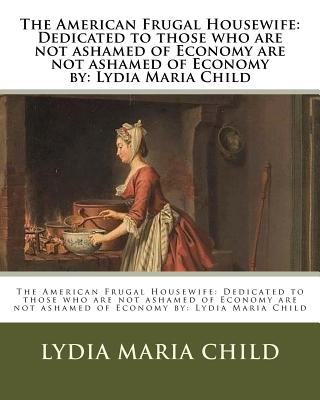 The American Frugal Housewife: Dedicated to those who are not ashamed of Economy are not ashamed of Economy by: Lydia Maria Child - Child, Lydia Maria