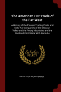 The American Fur Trade of the Far West: A History of the Pioneer Trading Posts and Early Fur Companies of the Missouri Valley and the Rocky Mountains and the Overland Commerce with Santa Fe