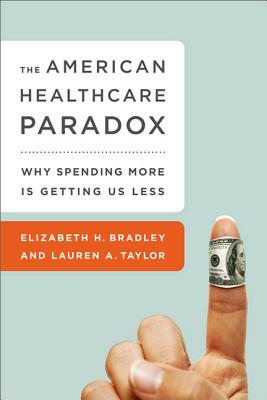 The American Health Care Paradox: Why Spending More is Getting Us Less - Bradley, Elizabeth, and Fineberg, Harvey, and Taylor, Lauren