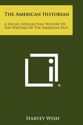 The American Historian: A Social Intellectual History of the Writing of the American Past - Wish, Harvey