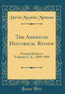 The American Historical Review: General Index to Volumes I.-X.; 1895-1905 (Classic Reprint)