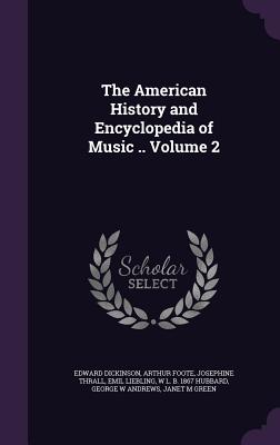 The American History and Encyclopedia of Music .. Volume 2 - Dickinson, Edward, and Foote, Arthur, and Thrall, Josephine