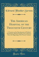 The American Hospital of the Twentieth Century: A Treatise on the Development of Medical Institutions, Both in Europe and in America, Since the Beginning of the Present Century (Classic Reprint)