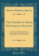 The American-Irish Historical Society: What It Is and What Its Purposes Are Together with the Names of the Officers and a List of the Members (Classic Reprint)