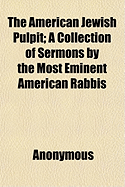 The American Jewish Pulpit: A Collection of Sermons by the Most Eminent American Rabbis