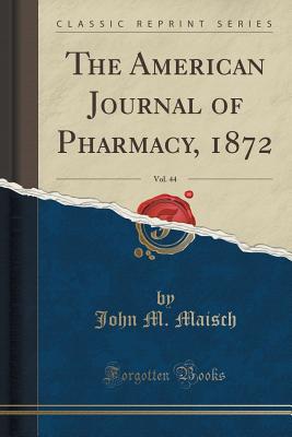 The American Journal of Pharmacy, 1872, Vol. 44 (Classic Reprint) - Maisch, John M