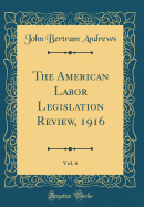 The American Labor Legislation Review, 1916, Vol. 6 (Classic Reprint)