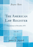 The American Law Register, Vol. 19: From January to December, 1871 (Classic Reprint)