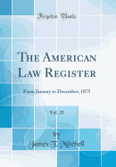 The American Law Register, Vol. 23: From January to December, 1875 (Classic Reprint)