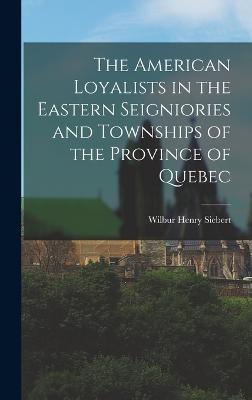 The American Loyalists in the Eastern Seigniories and Townships of the Province of Quebec - Siebert, Wilbur Henry