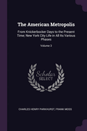 The American Metropolis: From Knickerbocker Days to the Present Time; New York City Life in All Its Various Phases; Volume 3