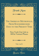 The American Metropolis, from Knickerbocker Days to the Present Time, Vol. 1 of 3: New York City Life in All Its Various Phases (Classic Reprint)