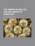 The American Miller, and Millwright's Assistant