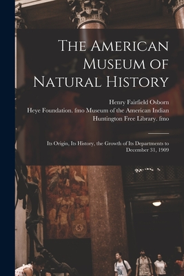 The American Museum of Natural History: Its Origin, Its History, the Growth of Its Departments to December 31, 1909 - Osborn, Henry Fairfield 1857-1935, and Museum of the American Indian, Heye F (Creator), and Huntington Free Library Fmo...