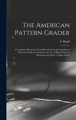 The American Pattern Grader; a Complete, Practical, Up-to-date Work on the Grading of Patterns for Men's Garments, the use of Block Patterns, Alterations and how to Make Them - Regal, S (Samuel) B 1866 (Creator)