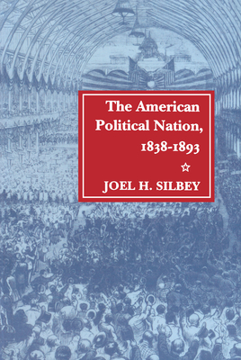 The American Political Nation, 1838-1893 - Silbey, Joel H