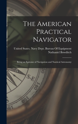 The American Practical Navigator: Being an Epitome of Navigation and Nautical Astronomy - Bowditch, Nathaniel, and United States Navy Dept Bureau of E (Creator)