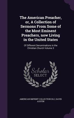 The American Preacher, or, A Collection of Sermons From Some of the Most Eminent Preachers, now Living in the United States: Of Different Denominations in the Christian Church Volume 3 - DLC, American Imprint Collection, and Austin, David