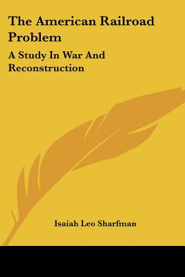 The American Railroad Problem: A Study In War And Reconstruction - Sharfman, Isaiah Leo