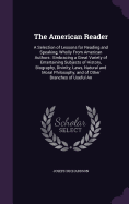 The American Reader: A Selection of Lessons for Reading and Speaking, Wholly From American Authors: Embracing a Great Variety of Entertaining Subjects of History, Biography, Divinity, Laws, Natural and Moral Philosophy, and of Other Branches of Useful An