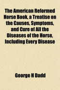 The American Reformed Horse Book, a Treatise on the Causes, Symptoms, and Cure of All the Diseases of the Horse, Including Every Disease Peculiar to America, Also Breeding, Rearing, and Management