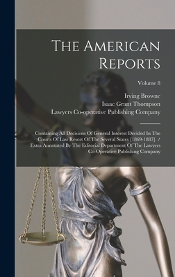 The American Reports: Containing All Decisions Of General Interest Decided In The Courts Of Last Resort Of The Several States [1869-1887]. / Extra Annotated By The Editorial Department Of The Lawyers Co-operative Publishing Company; Volume 8 - Thompson, Isaac Grant, and Browne, Irving, and Lawyers Co-Operative Publishing Company (Creator)