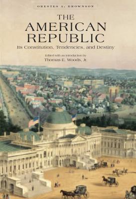 The American Republic: Its Constitution, Tendencies, and Destiny - Brownson, Orestes a