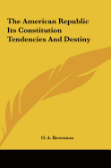 The American Republic Its Constitution Tendencies and Destiny