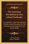 The American Revolution in Our School Textbooks the American Revolution in Our School Textbooks: An Attempt to Trace the Influence of Early School Education an Attempt to Trace the Influence of Early School Education on the Feeling Towards England in...