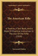 The American Rifle: A Treatise, A Text Book, And A Book Of Practical Instruction In The Use Of The Rifle (1918)