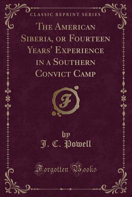 The American Siberia, or Fourteen Years' Experience in a Southern Convict Camp (Classic Reprint) - Powell, J C