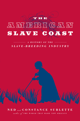 The American Slave Coast: A History of the Slave-Breeding Industry - Sublette, Ned, and Sublette, Constance