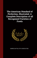 The American Standard of Perfection, Illustrated. A Complete Description of all Recognized Varieties of Fowls