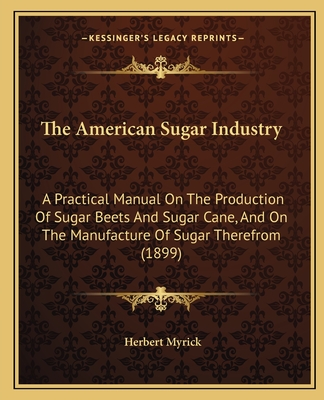 The American Sugar Industry: A Practical Manual On The Production Of Sugar Beets And Sugar Cane, And On The Manufacture Of Sugar Therefrom (1899) - Myrick, Herbert