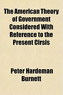 The American Theory of Government Considered with Reference to the Present Cirsis