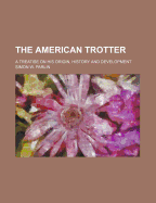 The American Trotter; A Treatise on His Origin, History and Development