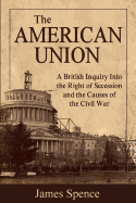 The American Union: Its Effect on National Character and Policy with an Inquiry Into Secession as a Constitutional Right