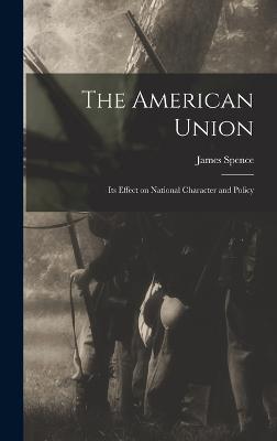 The American Union: Its Effect on National Character and Policy - Spence, James