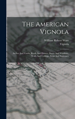 The American Vignola: Arches And Vaults, Roofs And Domes, Doors And Windows, Walls And Ceilings, Steps And Staircases - Ware, William Robert, and Vignola