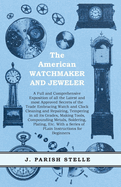 The American Watchmaker and Jeweler - A Full and Comprehensive Exposition of all the Latest and most Approved Secrets of the Trade Embracing Watch and Clock Cleaning and Repairing;Tempering in all its Grades, Making Tools, Compounding Metals, Soldering...