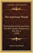 The American Woods: Exhibited by Actual Specimens and with Copious Explanatory Text