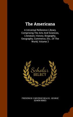 The Americana: A Universal Reference Library, Comprising The Arts And Sciences, Literature, History, Biography, Geography, Commerce, Etc., Of The World, Volume 2 - Beach, Frederick Converse, and George Edwin Rines (Creator)