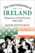 The Americanisation of Ireland: Migration and Settlement, 1841-1925