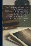 The Anabasis of Xenophon with English Notes, Critical and Explanatory, a Map Arranged According to the Latest and Best Authorities, and a Plan of the Battle of Cunaxa