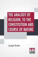 The Analogy Of Religion, To The Constitution And Course Of Nature: With Two Brief Dissertations; Introduction, Notes, Conspectus By Howard Malcom