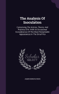 The Analysis Of Inoculation: Comprising The History, Theory, And Practice Of It: With An Occasional Consideration Of The Most Remarkable Appearances In The Small Pox