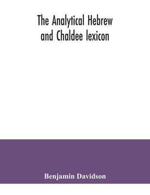 The analytical Hebrew and Chaldee lexicon: consisting of an alphabetical arrangement of every word and inflection contained in the Old Testament Scriptures, precisely as they occur in the sacred text, with a grammatical analysis of each word, and... - Davidson, Benjamin